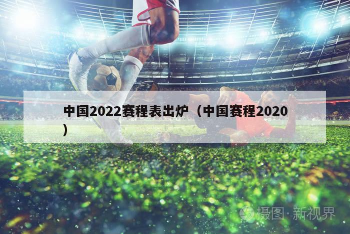 中国2022赛程表出炉（中国赛程2020）