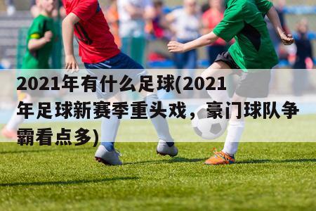 2021年有什么足球(2021年足球新赛季重头戏，豪门球队争霸看点多)