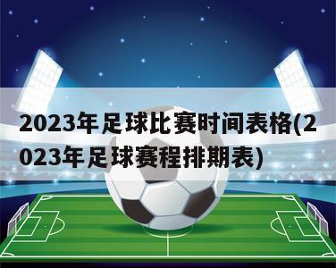 2023年足球比赛时间表格(2023年足球赛程排期表)
