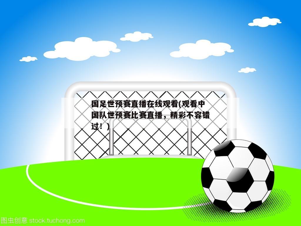 国足世预赛直播在线观看(观看中国队世预赛比赛直播，精彩不容错过！)