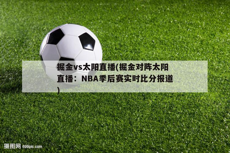 掘金vs太阳直播(掘金对阵太阳直播：NBA季后赛实时比分报道)