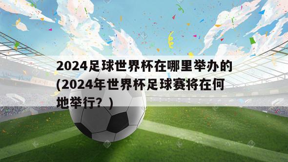 2024足球世界杯在哪里举办的(2024年世界杯足球赛将在何地举行？)