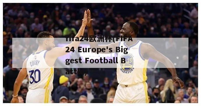 fifa24欧洲杯(FIFA 24 Europe's Biggest Football Battle)