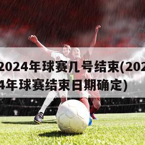 2024年球赛几号结束(2024年球赛结束日期确定)